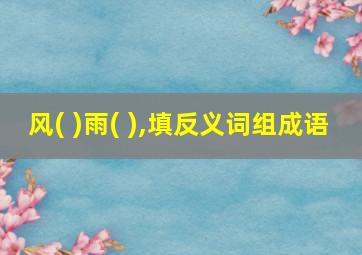 风( )雨( ),填反义词组成语